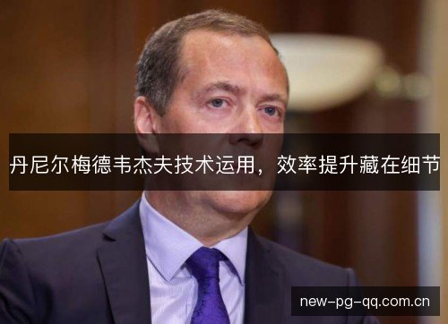 丹尼尔梅德韦杰夫技术运用，效率提升藏在细节